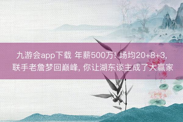 九游会app下载 年薪500万! 场均20+8+3， 联手老詹梦回巅峰， 你让湖东谈主成了大赢家