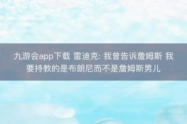 九游会app下载 雷迪克: 我曾告诉詹姆斯 我要持教的是布朗尼而不是詹姆斯男儿