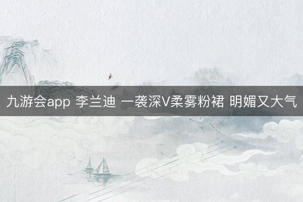 九游会app 李兰迪 一袭深V柔雾粉裙 明媚又大气