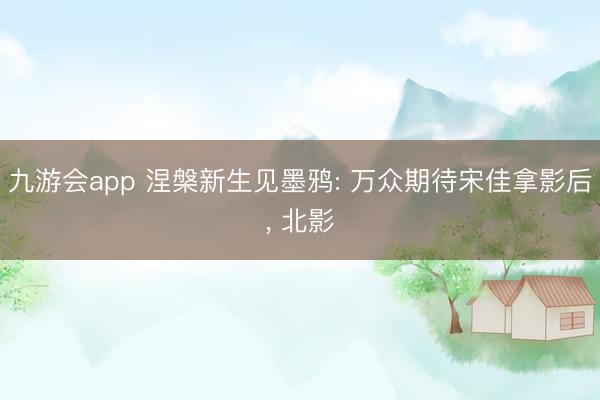 九游会app 涅槃新生见墨鸦: 万众期待宋佳拿影后， 北影