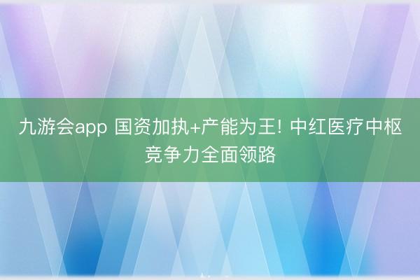 九游会app 国资加执+产能为王! 中红医疗中枢竞争力全面领路