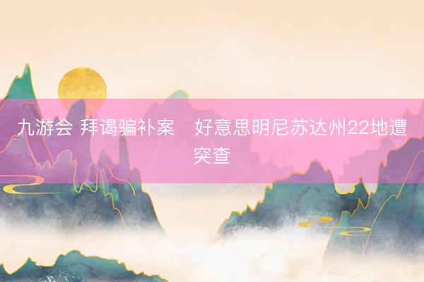 九游会 拜谒骗补案　好意思明尼苏达州22地遭突查
