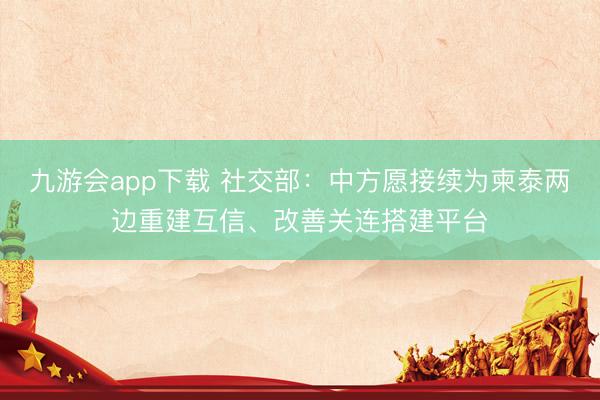九游会app下载 社交部：中方愿接续为柬泰两边重建互信、改善关连搭建平台