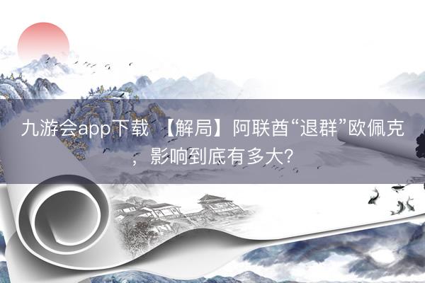 九游会app下载 【解局】阿联酋“退群”欧佩克，影响到底有多大？