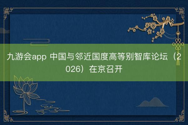 九游会app 中国与邻近国度高等别智库论坛（2026）在京召开
