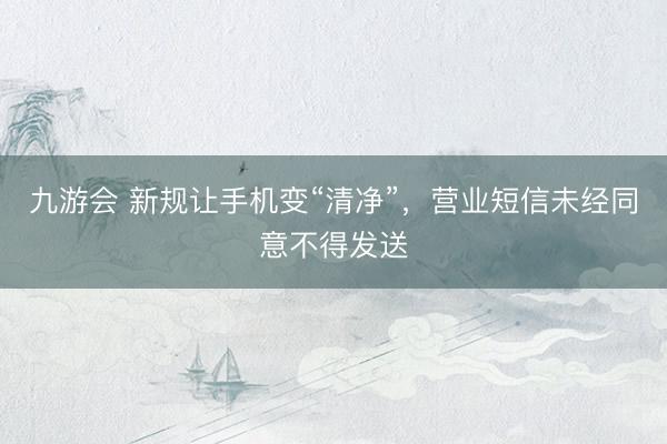 九游会 新规让手机变“清净”，营业短信未经同意不得发送