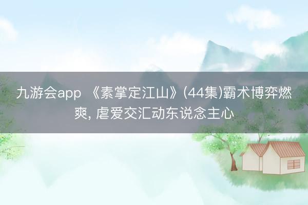 九游会app 《素掌定江山》(44集)霸术博弈燃爽， 虐爱交汇动东说念主心