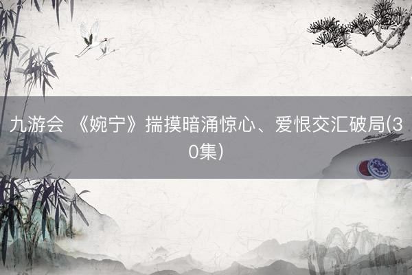 九游会 《婉宁》揣摸暗涌惊心、爱恨交汇破局(30集)