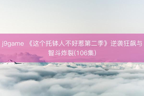 j9game 《这个托钵人不好惹第二季》逆袭狂飙与智斗炸裂(106集)