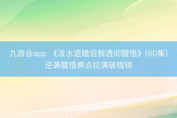 九游会app 《泼水退婚后我透彻醒悟》(60集)逆袭醒悟爽点拉满破枷锁