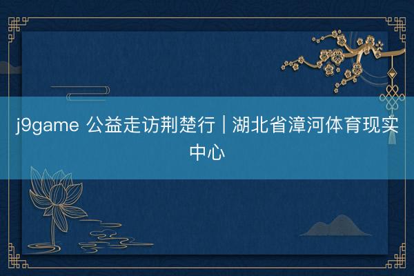 j9game 公益走访荆楚行 | 湖北省漳河体育现实中心