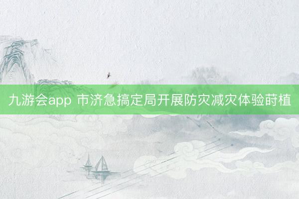九游会app 市济急搞定局开展防灾减灾体验莳植