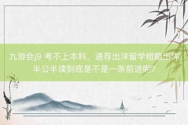 九游会j9 考不上本科，遴荐出洋留学粗略出洋半公半读到底是不是一条前途呢？