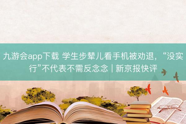 九游会app下载 学生步辇儿看手机被劝退，“没实行”不代表不需反念念 | 新京报快评