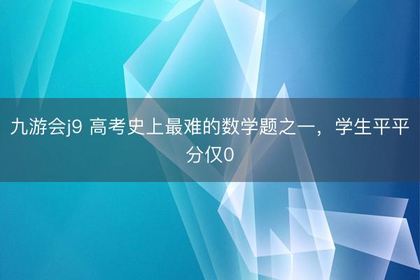 九游会j9 高考史上最难的数学题之一，学生平平分仅0