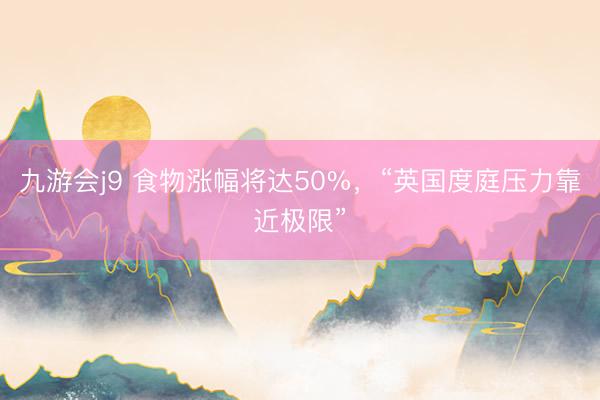 九游会j9 食物涨幅将达50%，“英国度庭压力靠近极限”