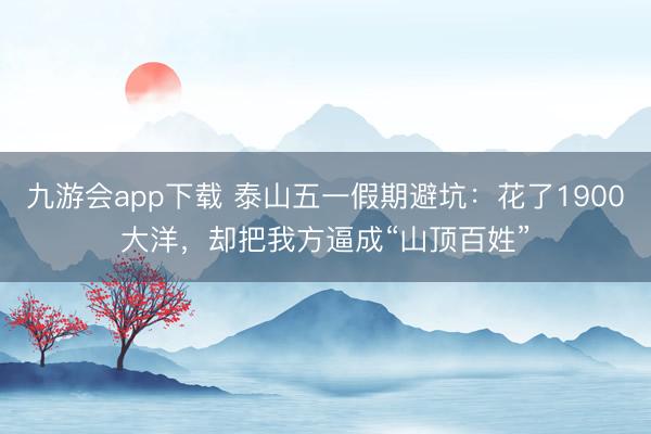 九游会app下载 泰山五一假期避坑：花了1900大洋，却把我方逼成“山顶百姓”