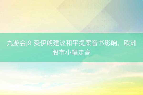 九游会j9 受伊朗建议和平提案音书影响，欧洲股市小幅走高
