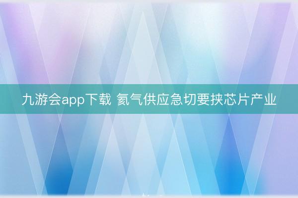 九游会app下载 氦气供应急切要挟芯片产业