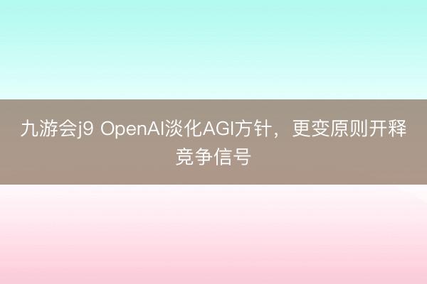 九游会j9 OpenAI淡化AGI方针，更变原则开释竞争信号