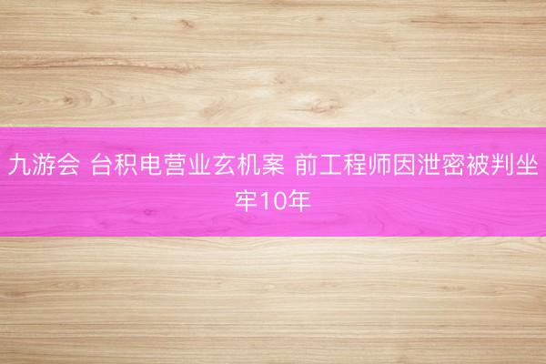 九游会 台积电营业玄机案 前工程师因泄密被判坐牢10年