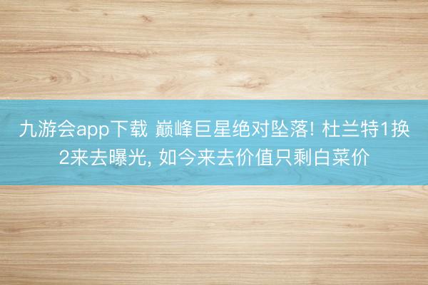九游会app下载 巅峰巨星绝对坠落! 杜兰特1换2来去曝光， 如今来去价值只剩白菜价