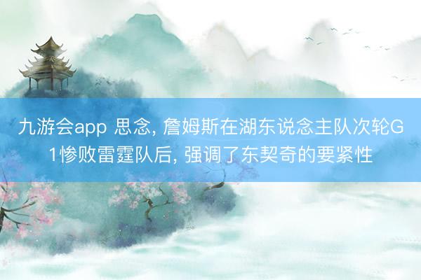 九游会app 思念， 詹姆斯在湖东说念主队次轮G1惨败雷霆队后， 强调了东契奇的要紧性