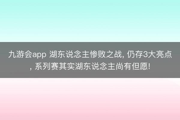 九游会app 湖东说念主惨败之战， 仍存3大亮点， 系列赛其实湖东说念主尚有但愿!