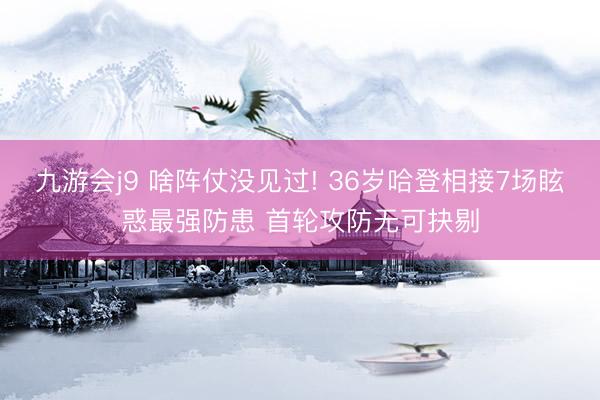 九游会j9 啥阵仗没见过! 36岁哈登相接7场眩惑最强防患 首轮攻防无可抉剔
