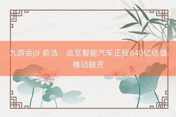 九游会j9 俞浩：追觅智能汽车正按640亿估值推动融资