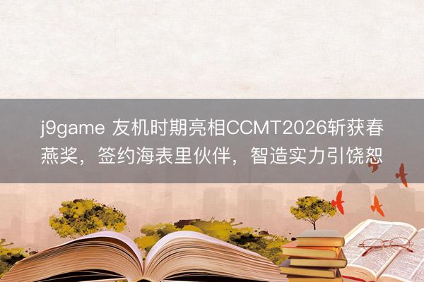 j9game 友机时期亮相CCMT2026斩获春燕奖，签约海表里伙伴，智造实力引饶恕