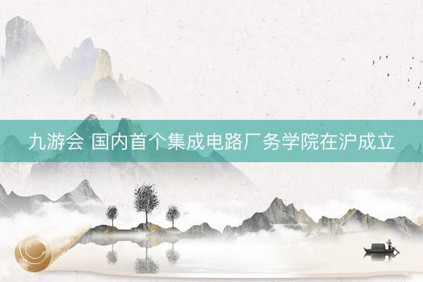 九游会 国内首个集成电路厂务学院在沪成立