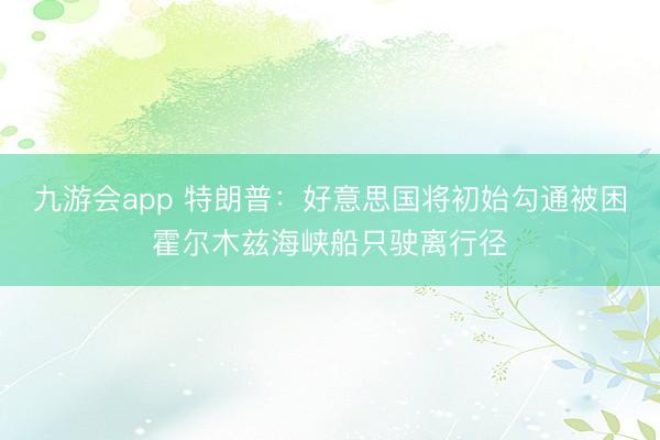 九游会app 特朗普：好意思国将初始勾通被困霍尔木兹海峡船只驶离行径