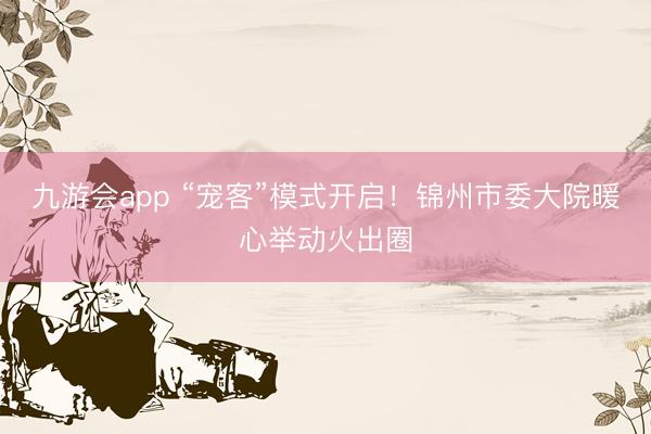 九游会app “宠客”模式开启！锦州市委大院暖心举动火出圈