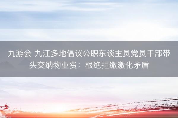 九游会 九江多地倡议公职东谈主员党员干部带头交纳物业费：根绝拒缴激化矛盾