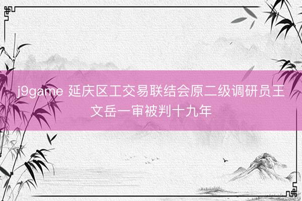 j9game 延庆区工交易联结会原二级调研员王文岳一审被判十九年
