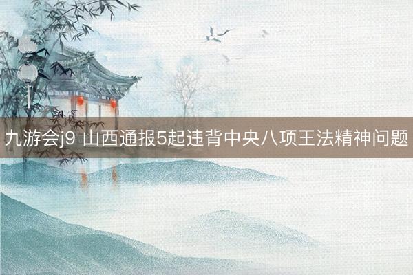 九游会j9 山西通报5起违背中央八项王法精神问题