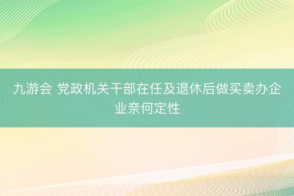 九游会 党政机关干部在任及退休后做买卖办企业奈何定性