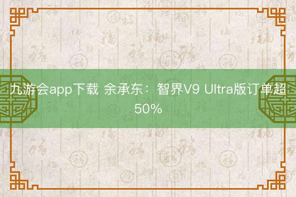 九游会app下载 余承东：智界V9 Ultra版订单超50%