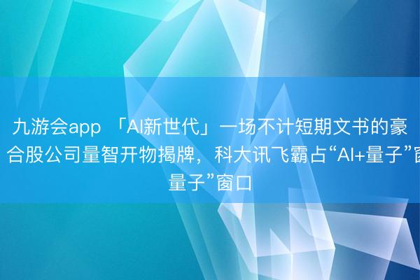 九游会app 「AI新世代」一场不计短期文书的豪赌? 合股公司量智开物揭牌，科大讯飞霸占“AI+量子”窗口
