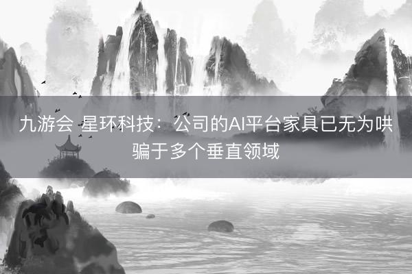 九游会 星环科技：公司的AI平台家具已无为哄骗于多个垂直领域