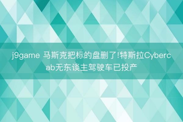 j9game 马斯克把标的盘删了!特斯拉Cybercab无东谈主驾驶车已投产