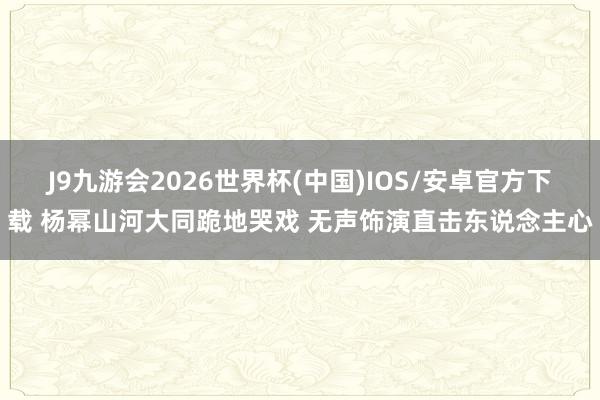 J9九游会2026世界杯(中国)IOS/安卓官方下载 杨幂山河大同跪地哭戏 无声饰演直击东说念主心