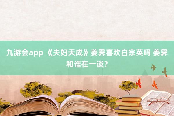 九游会app 《夫妇天成》姜霁喜欢白宗英吗 姜霁和谁在一谈？
