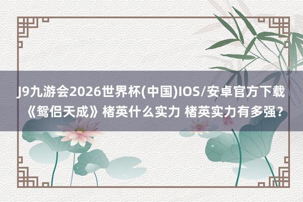 J9九游会2026世界杯(中国)IOS/安卓官方下载 《鸳侣天成》楮英什么实力 楮英实力有多强？