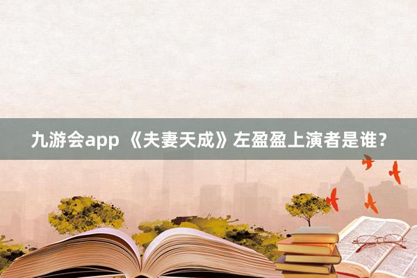 九游会app 《夫妻天成》左盈盈上演者是谁？