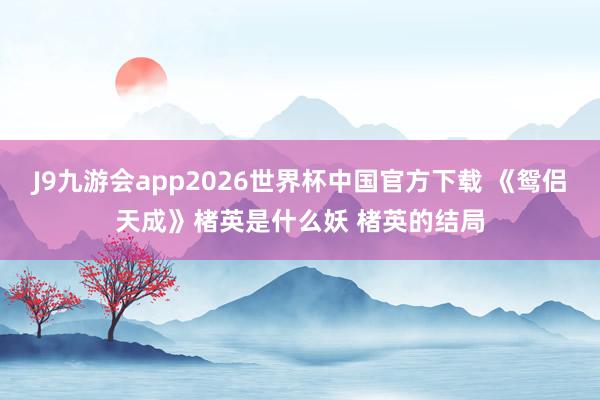 J9九游会app2026世界杯中国官方下载 《鸳侣天成》楮英是什么妖 楮英的结局