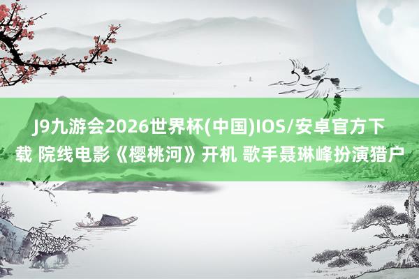J9九游会2026世界杯(中国)IOS/安卓官方下载 院线电影《樱桃河》开机 歌手聂琳峰扮演猎户