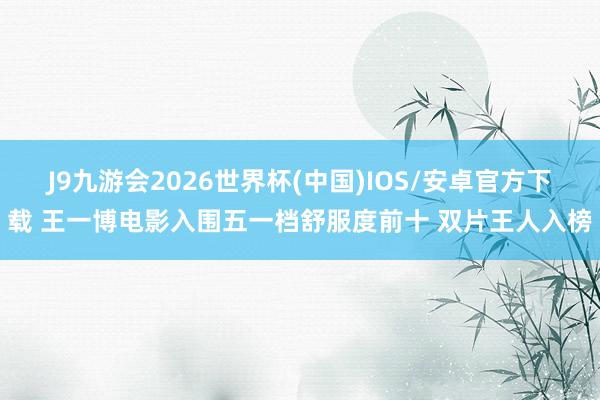 J9九游会2026世界杯(中国)IOS/安卓官方下载 王一博电影入围五一档舒服度前十 双片王人入榜