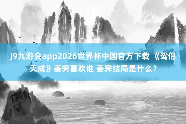 J9九游会app2026世界杯中国官方下载 《鸳侣天成》姜霁喜欢谁 姜霁结局是什么？